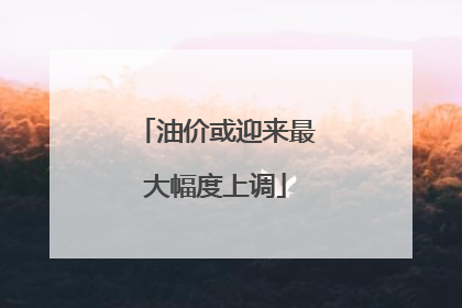 油价或迎来最大幅度上调