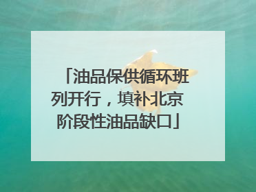 油品保供循环班列开行，填补北京阶段性油品缺口