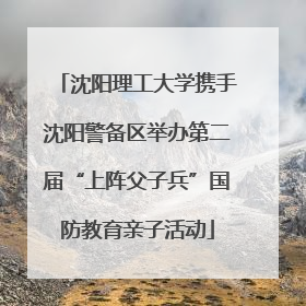 沈阳理工大学携手沈阳警备区举办第二届“上阵父子兵”国防教育亲子活动