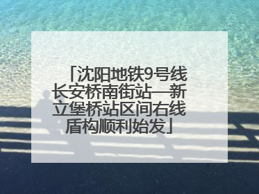 沈阳地铁9号线长安桥南街站—新立堡桥站区间右线盾构顺利始发
