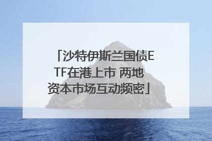沙特伊斯兰国债ETF在港上市 两地资本市场互动频密