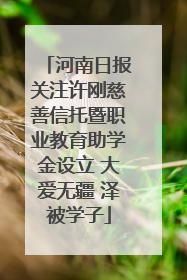 河南日报关注许刚慈善信托暨职业教育助学金设立 大爱无疆 泽被学子