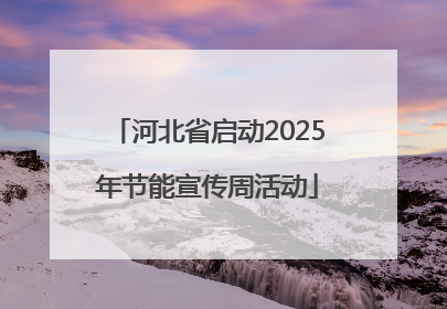 河北省启动2025年节能宣传周活动