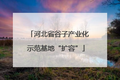 河北省谷子产业化示范基地“扩容”