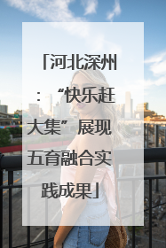 河北深州：“快乐赶大集”展现五育融合实践成果
