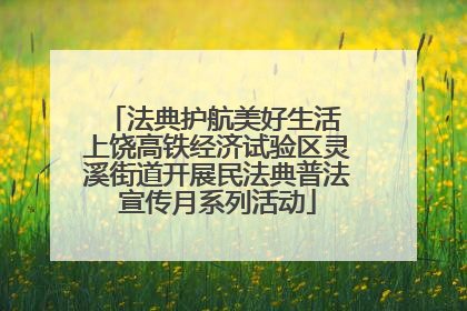 法典护航美好生活 上饶高铁经济试验区灵溪街道开展民法典普法宣传月系列活动