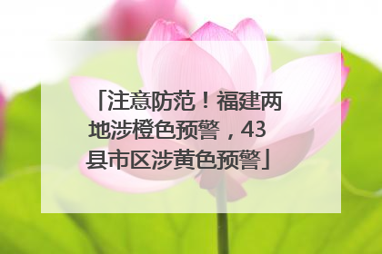 注意防范！福建两地涉橙色预警，43县市区涉黄色预警
