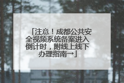 注意！成都公共安全视频系统备案进入倒计时，附线上线下办理指南→