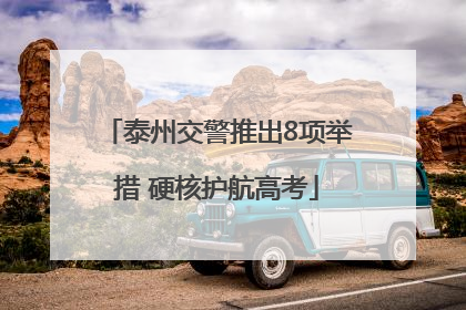 泰州交警推出8项举措 硬核护航高考