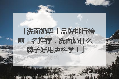 洗面奶男士品牌排行榜前十名推荐，洗面奶什么牌子好用更科学！