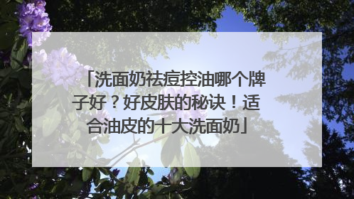 洗面奶祛痘控油哪个牌子好？好皮肤的秘诀！适合油皮的十大洗面奶