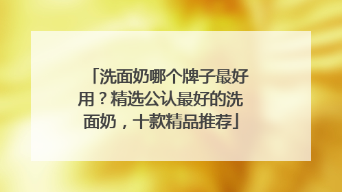 洗面奶哪个牌子最好用？精选公认最好的洗面奶，十款精品推荐