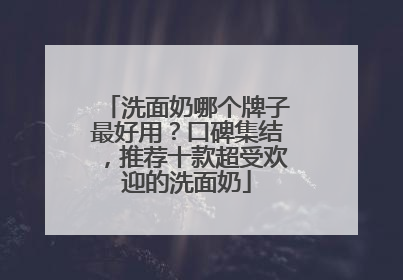洗面奶哪个牌子最好用？口碑集结，推荐十款超受欢迎的洗面奶