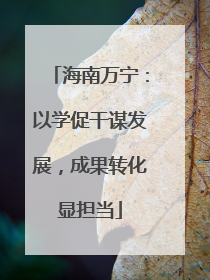 海南万宁：以学促干谋发展，成果转化显担当