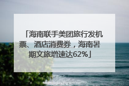 海南联手美团旅行发机票、酒店消费券，海南暑期文旅增速达62%