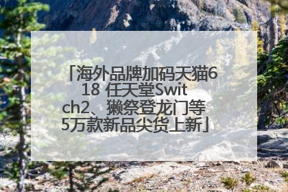 海外品牌加码天猫618 任天堂Switch2、獭祭登龙门等5万款新品尖货上新