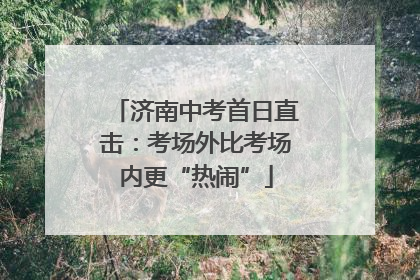 济南中考首日直击：考场外比考场内更“热闹”
