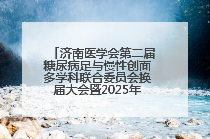 济南医学会第二届糖尿病足与慢性创面多学科联合委员会换届大会暨2025年学术年会成功举行