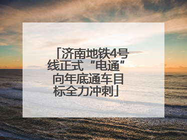 济南地铁4号线正式“电通” 向年底通车目标全力冲刺