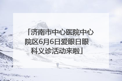 济南市中心医院中心院区6月6日爱眼日眼科义诊活动来啦