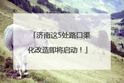 济南这5处路口渠化改造即将启动！