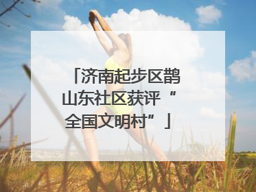 济南起步区鹊山东社区获评“全国文明村”