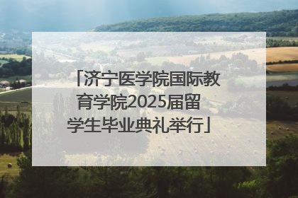 济宁医学院国际教育学院2025届留学生毕业典礼举行