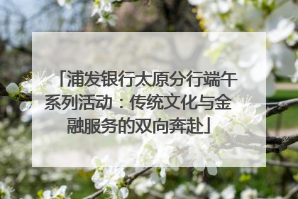 浦发银行太原分行端午系列活动：传统文化与金融服务的双向奔赴
