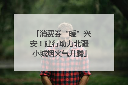 消费券“暖”兴安！建行助力北疆小城烟火气升腾