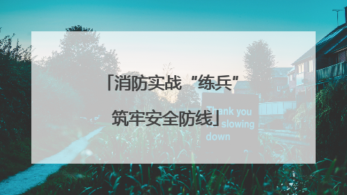 消防实战“练兵” 筑牢安全防线