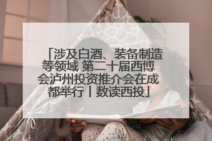涉及白酒、装备制造等领域 第二十届西博会泸州投资推介会在成都举行丨数读西投