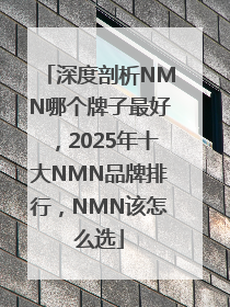 深度剖析NMN哪个牌子最好，2025年十大NMN品牌排行，NMN该怎么选