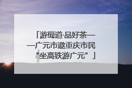 游蜀道·品好茶——广元市邀重庆市民“坐高铁游广元”