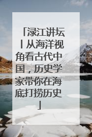 渌江讲坛丨从海洋视角看古代中国，历史学家带你在海底打捞历史