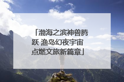 渤海之滨神兽腾跃 渔岛幻夜宇宙点燃文旅新篇章