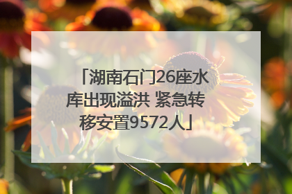 湖南石门26座水库出现溢洪 紧急转移安置9572人