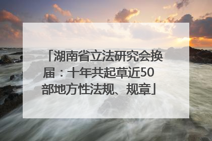 湖南省立法研究会换届：十年共起草近50部地方性法规、规章