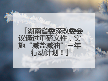 湖南省委深改委会议通过重磅文件，实施“减盐减油”三年行动计划！