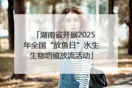 湖南省开展2025年全国“放鱼日”水生生物增殖放流活动