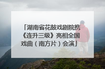 湖南省花鼓戏剧院携《连升三级》亮相全国戏曲（南方片）会演