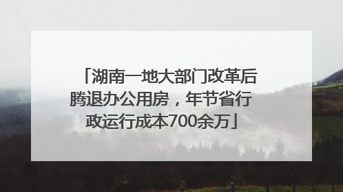 湖南一地大部门改革后腾退办公用房，年节省行政运行成本700余万