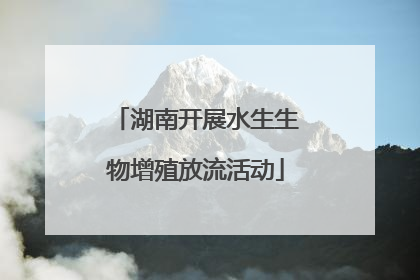 湖南开展水生生物增殖放流活动