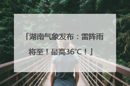 湖南气象发布：雷阵雨将至！最高36℃！