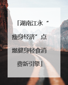 湖南江永“瘦身经济”点燃健身轻食消费新引擎