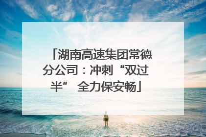 湖南高速集团常德分公司：冲刺“双过半” 全力保安畅