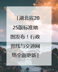 湖北省2025版标准地图发布！行政界线与交通网络全面更新