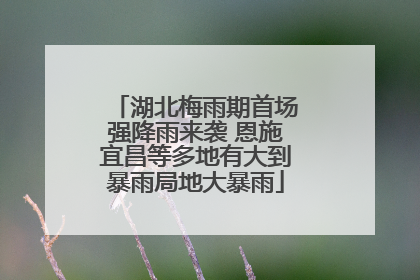 湖北梅雨期首场强降雨来袭 恩施宜昌等多地有大到暴雨局地大暴雨