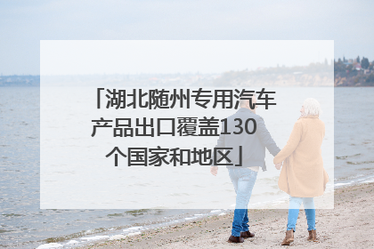 湖北随州专用汽车产品出口覆盖130个国家和地区