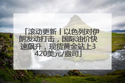 滚动更新丨以色列对伊朗发动打击，国际油价快速飙升，现货黄金站上3420美元/盎司