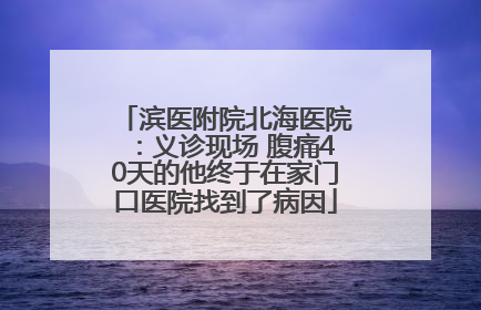 滨医附院北海医院：义诊现场 腹痛40天的他终于在家门口医院找到了病因